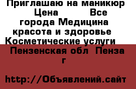 Приглашаю на маникюр  › Цена ­ 500 - Все города Медицина, красота и здоровье » Косметические услуги   . Пензенская обл.,Пенза г.